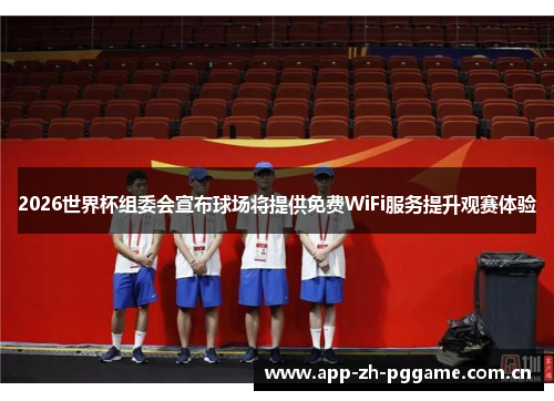2026世界杯组委会宣布球场将提供免费WiFi服务提升观赛体验 2026世界杯组委会宣布球场将提供免费WiFi服务提升观赛体验