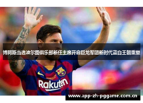 博阿斯当选波尔图俱乐部新任主席开启巨龙军团新时代蓝白王朝重塑 博阿斯当选波尔图俱乐部新任主席开启巨龙军团新时代蓝白王朝重塑