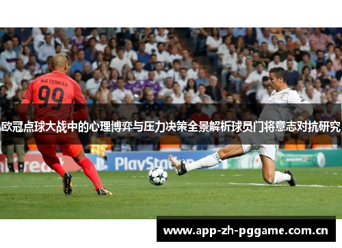 欧冠点球大战中的心理博弈与压力决策全景解析球员门将意志对抗研究 欧冠点球大战中的心理博弈与压力决策全景解析球员门将意志对抗研究