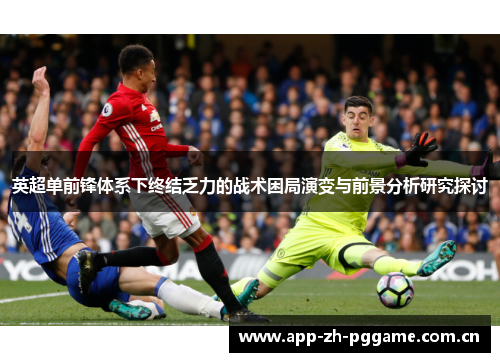 英超单前锋体系下终结乏力的战术困局演变与前景分析研究探讨 英超单前锋体系下终结乏力的战术困局演变与前景分析研究探讨