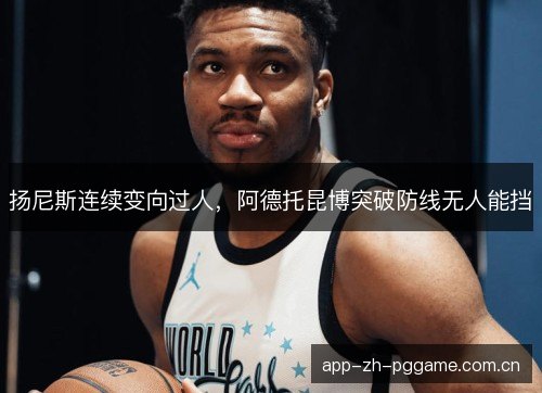 扬尼斯连续变向过人，阿德托昆博突破防线无人能挡