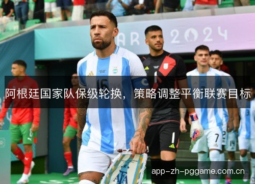 阿根廷国家队保级轮换，策略调整平衡联赛目标