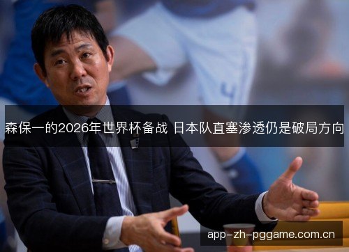 森保一的2026年世界杯备战 日本队直塞渗透仍是破局方向